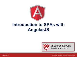 © LDEX, 2015 JavaScript Open Day Montreal, November 2015
Introduction to SPAs with
AngularJS
@LaurentDuveau
AngularAcademy.ca
 