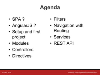© LDEX, 2015 JavaScript Open Day Montreal, November 2015
Agenda
• SPA ?
• AngularJS ?
• Setup and first
project
• Modules
• Controllers
• Directives
• Filters
• Navigation with
Routing
• Services
• REST API
 