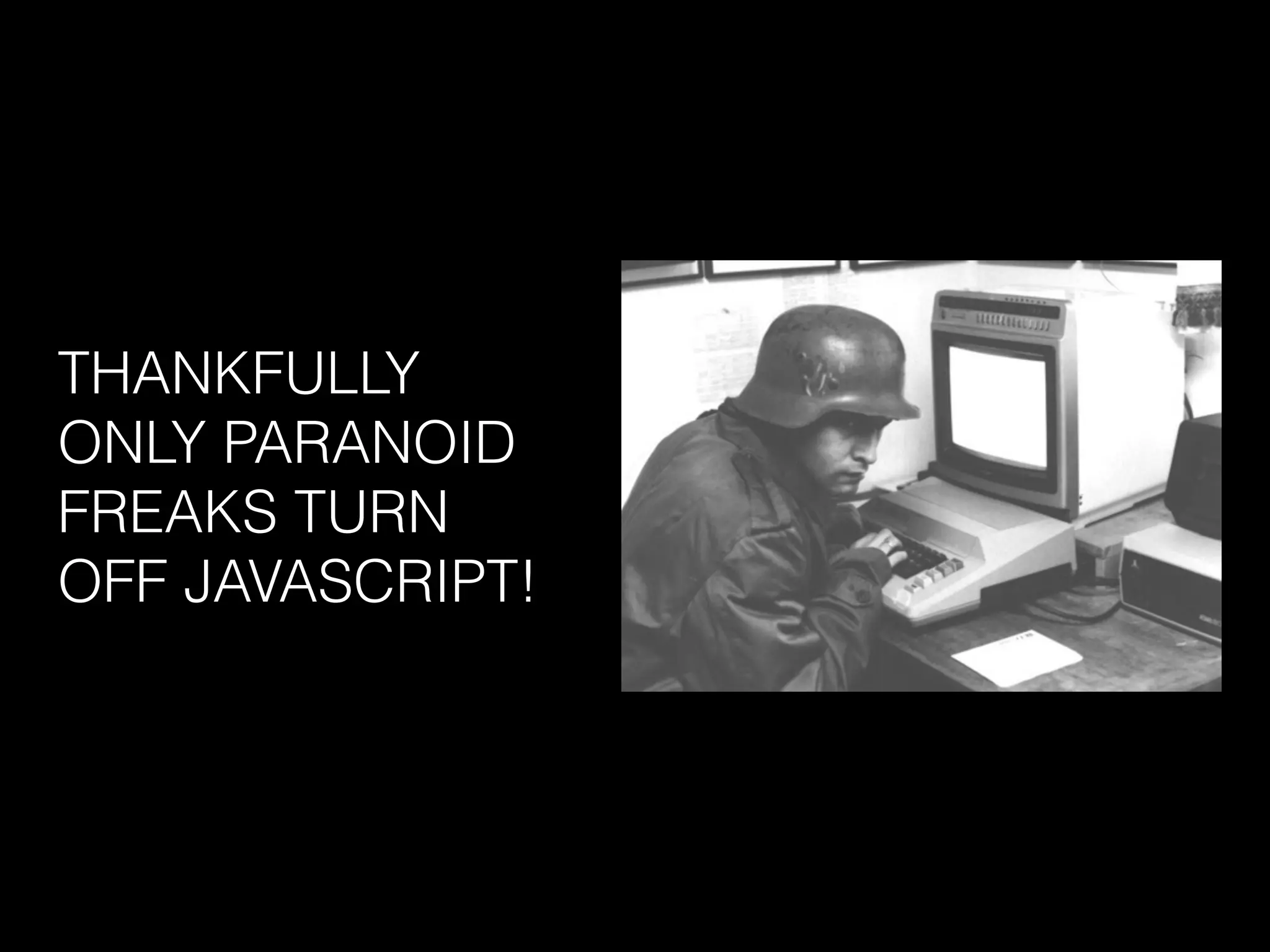 THANKFULLY
ONLY PARANOID
FREAKS TURN
OFF JAVASCRIPT!
 