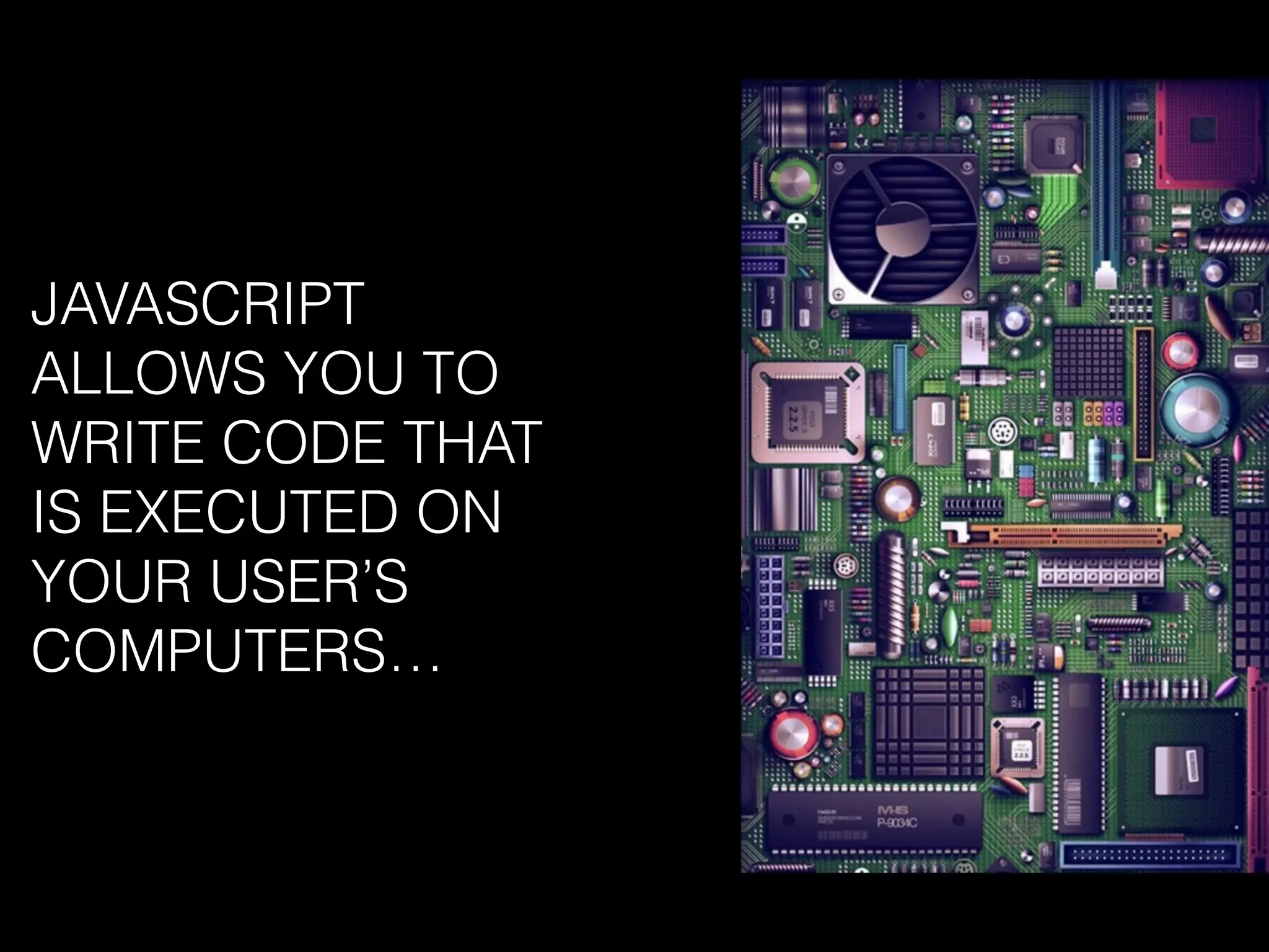 JAVASCRIPT
ALLOWS YOU TO
WRITE CODE THAT
IS EXECUTED ON
YOUR USER’S
COMPUTERS…
 