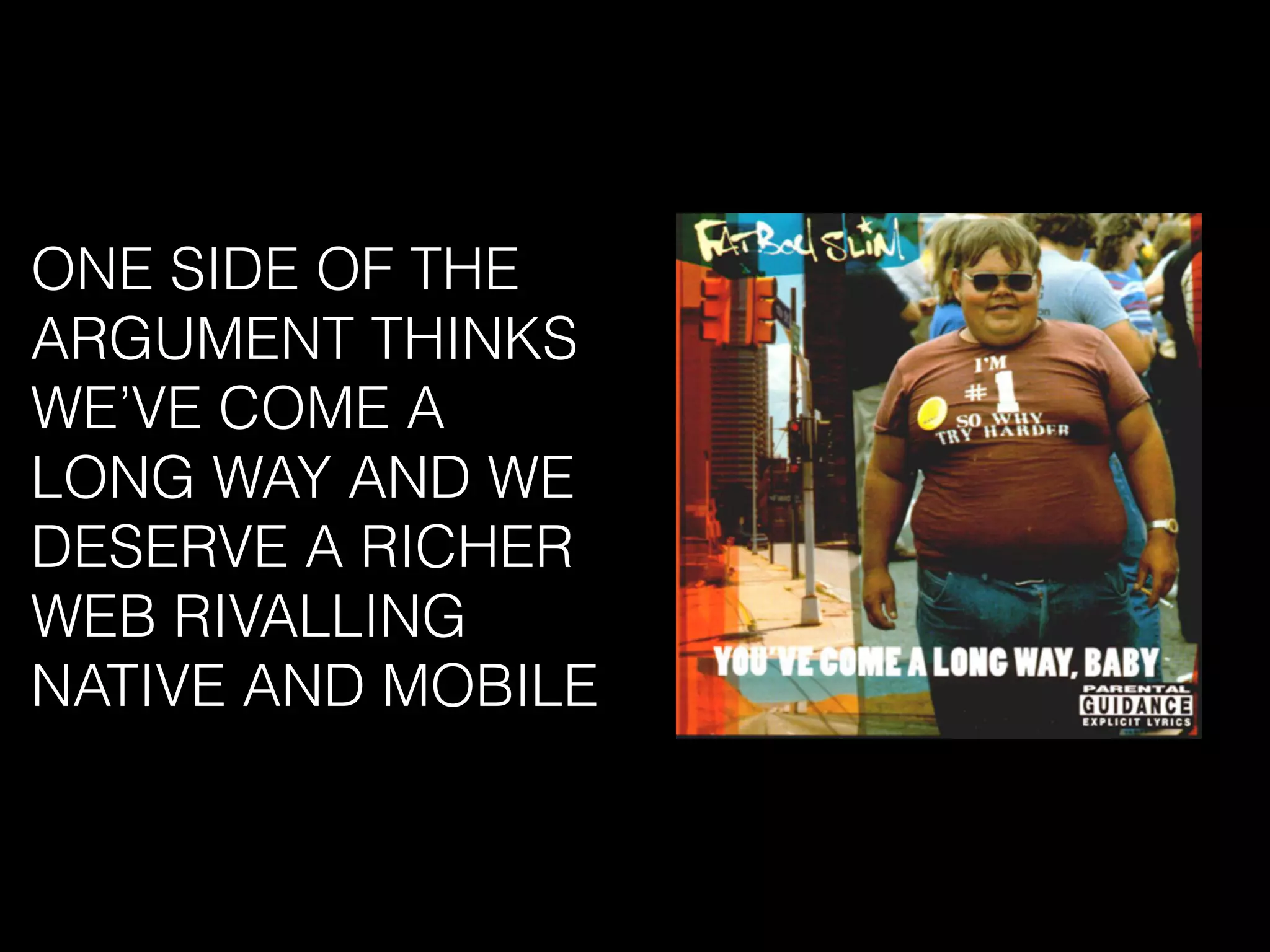 ONE SIDE OF THE
ARGUMENT THINKS
WE’VE COME A
LONG WAY AND WE
DESERVE A RICHER
WEB RIVALLING
NATIVE AND MOBILE
 