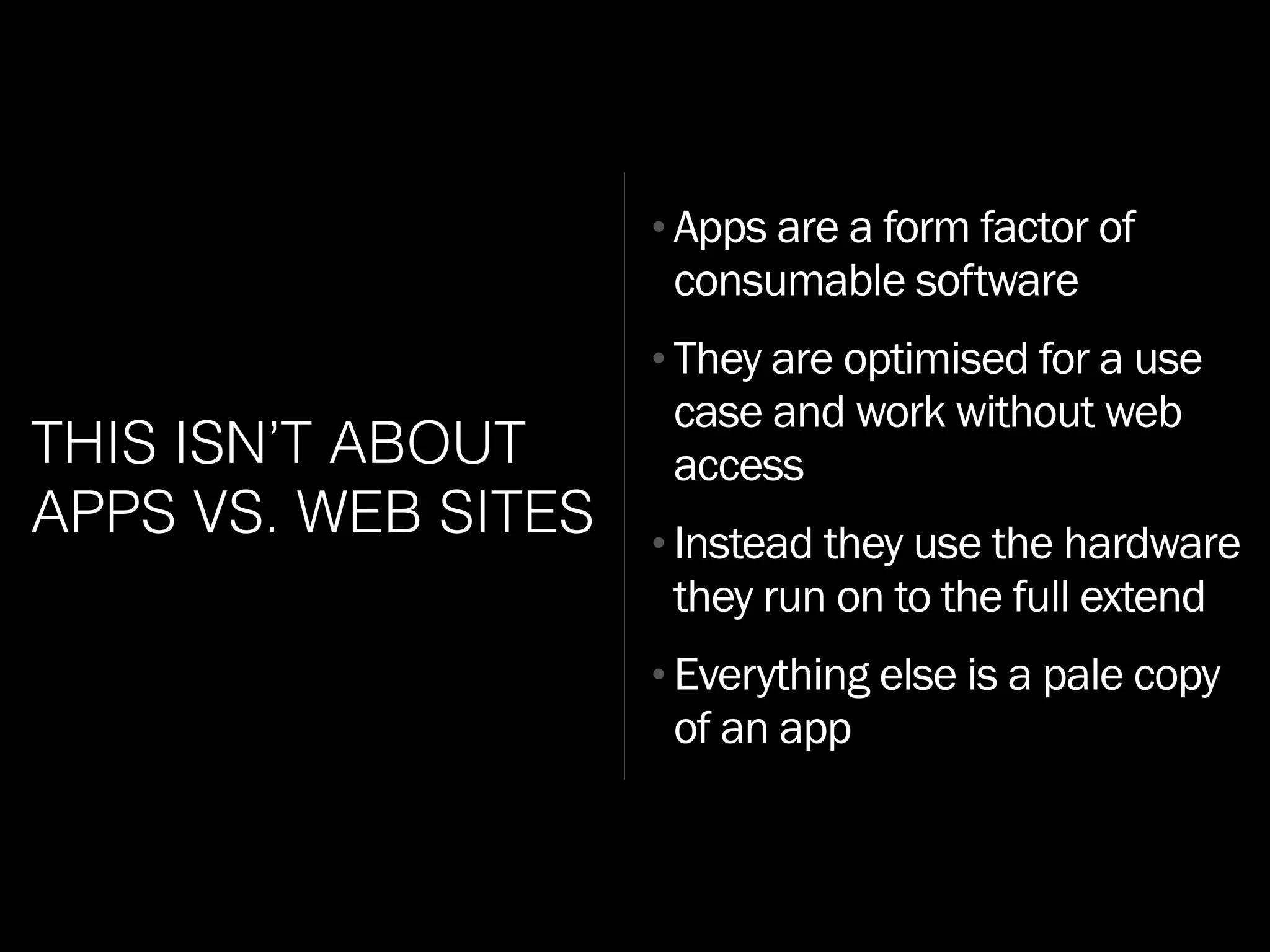 THIS ISN’T ABOUT
APPS VS. WEB SITES
•Apps are a form factor of
consumable software
•They are optimised for a use
case and work without web
access
•Instead they use the hardware
they run on to the full extend
•Everything else is a pale copy
of an app
 