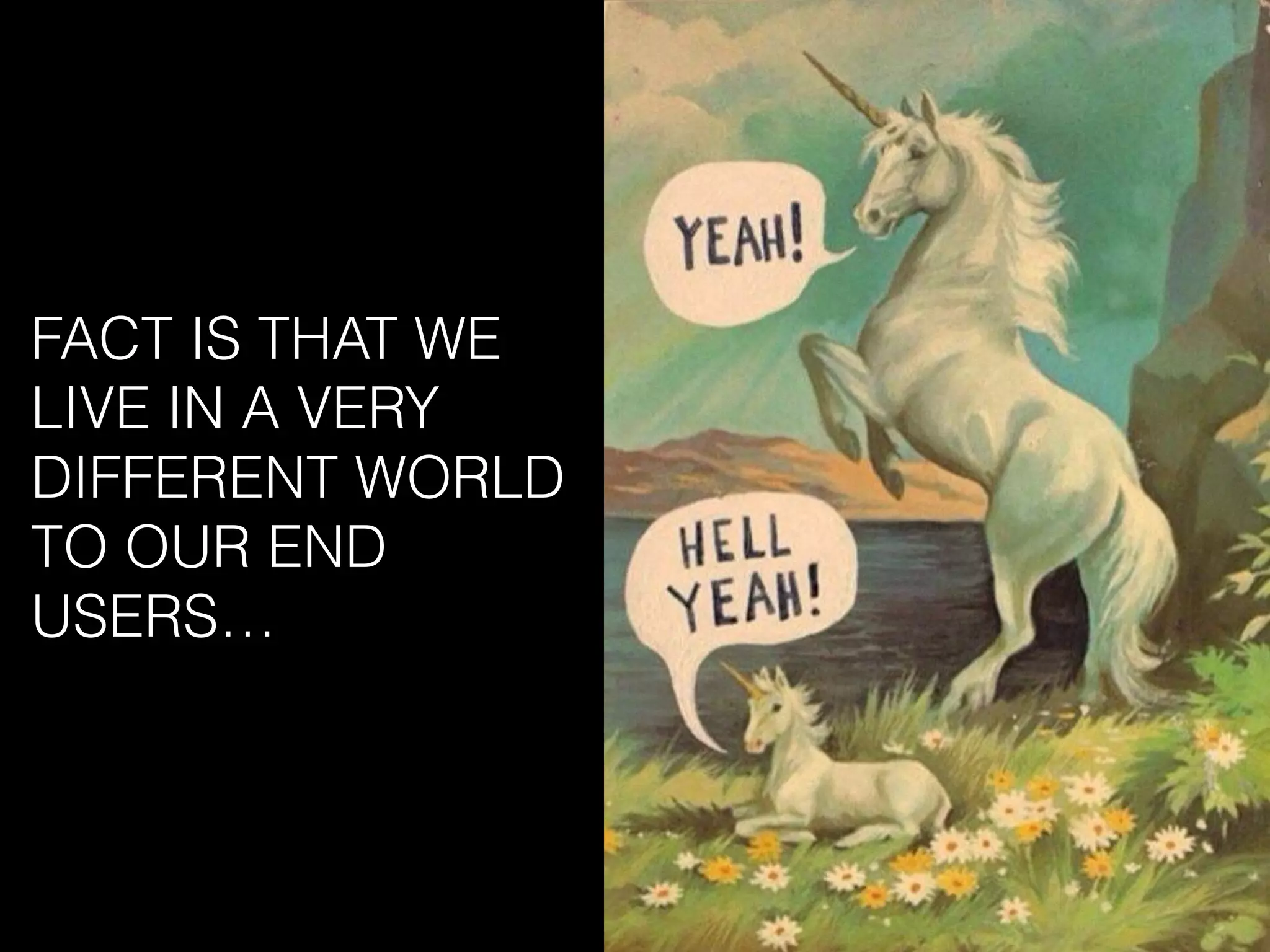 FACT IS THAT WE
LIVE IN A VERY
DIFFERENT WORLD
TO OUR END
USERS…
 