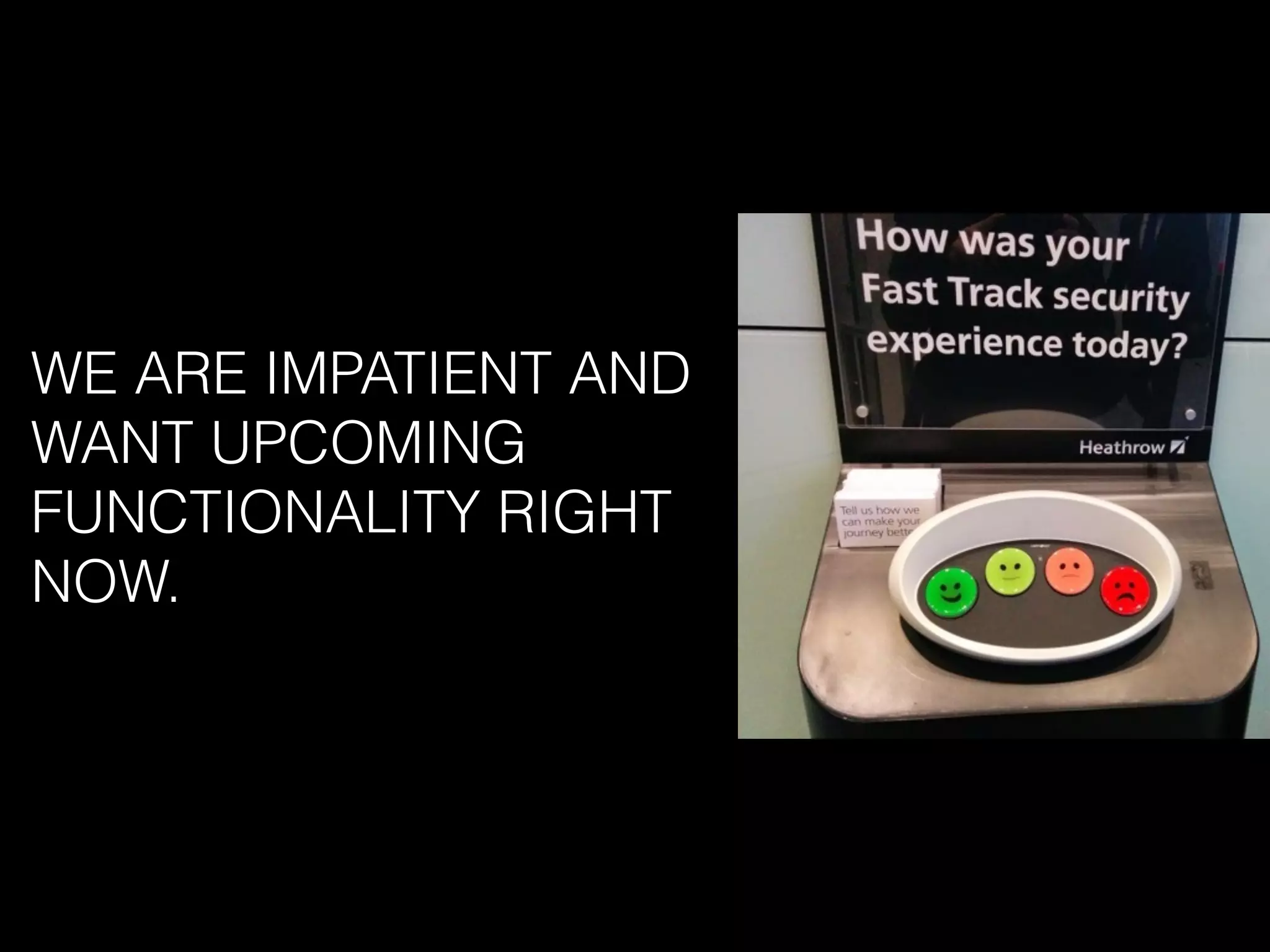 WE ARE IMPATIENT AND
WANT UPCOMING
FUNCTIONALITY RIGHT
NOW.
 