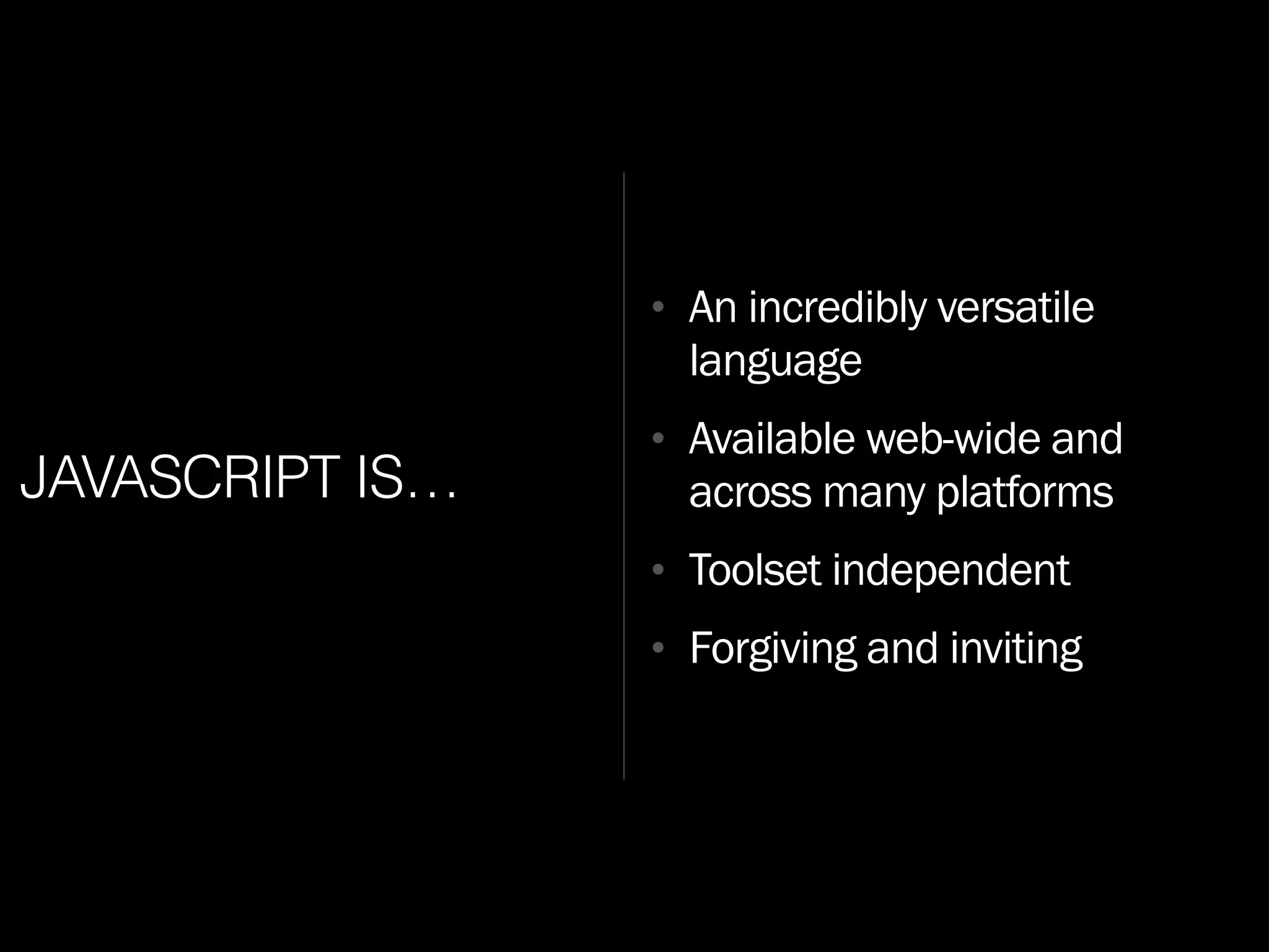 JAVASCRIPT IS…
• An incredibly versatile
language
• Available web-wide and
across many platforms
• Toolset independent
• Forgiving and inviting
 
