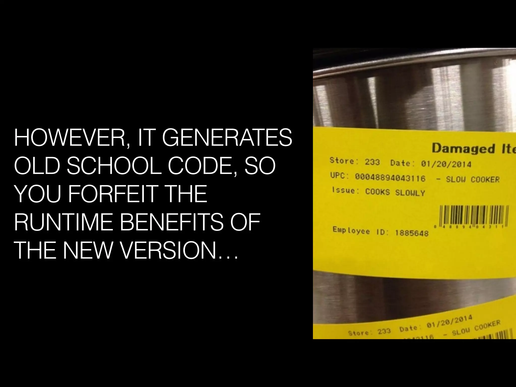 HOWEVER, IT GENERATES
OLD SCHOOL CODE, SO
YOU FORFEIT THE
RUNTIME BENEFITS OF
THE NEW VERSION…
 