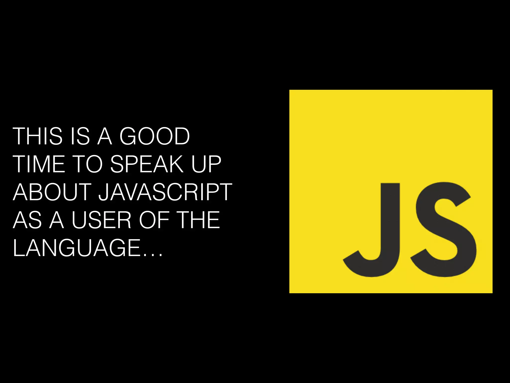 THIS IS A GOOD
TIME TO SPEAK UP
ABOUT JAVASCRIPT
AS A USER OF THE
LANGUAGE…
 