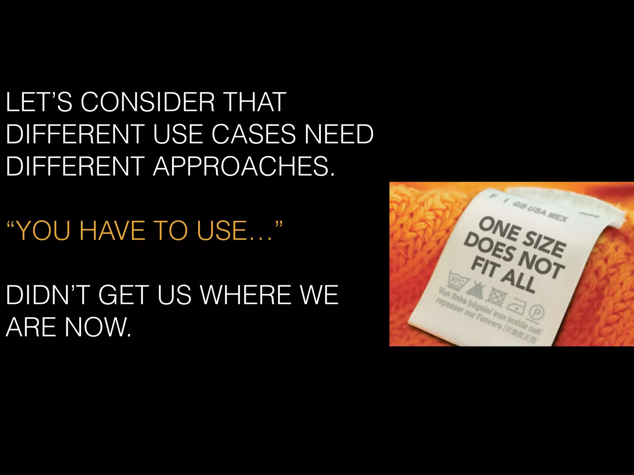 LET’S CONSIDER THAT
DIFFERENT USE CASES NEED
DIFFERENT APPROACHES.
“YOU HAVE TO USE…”
DIDN’T GET US WHERE WE
ARE NOW.
 