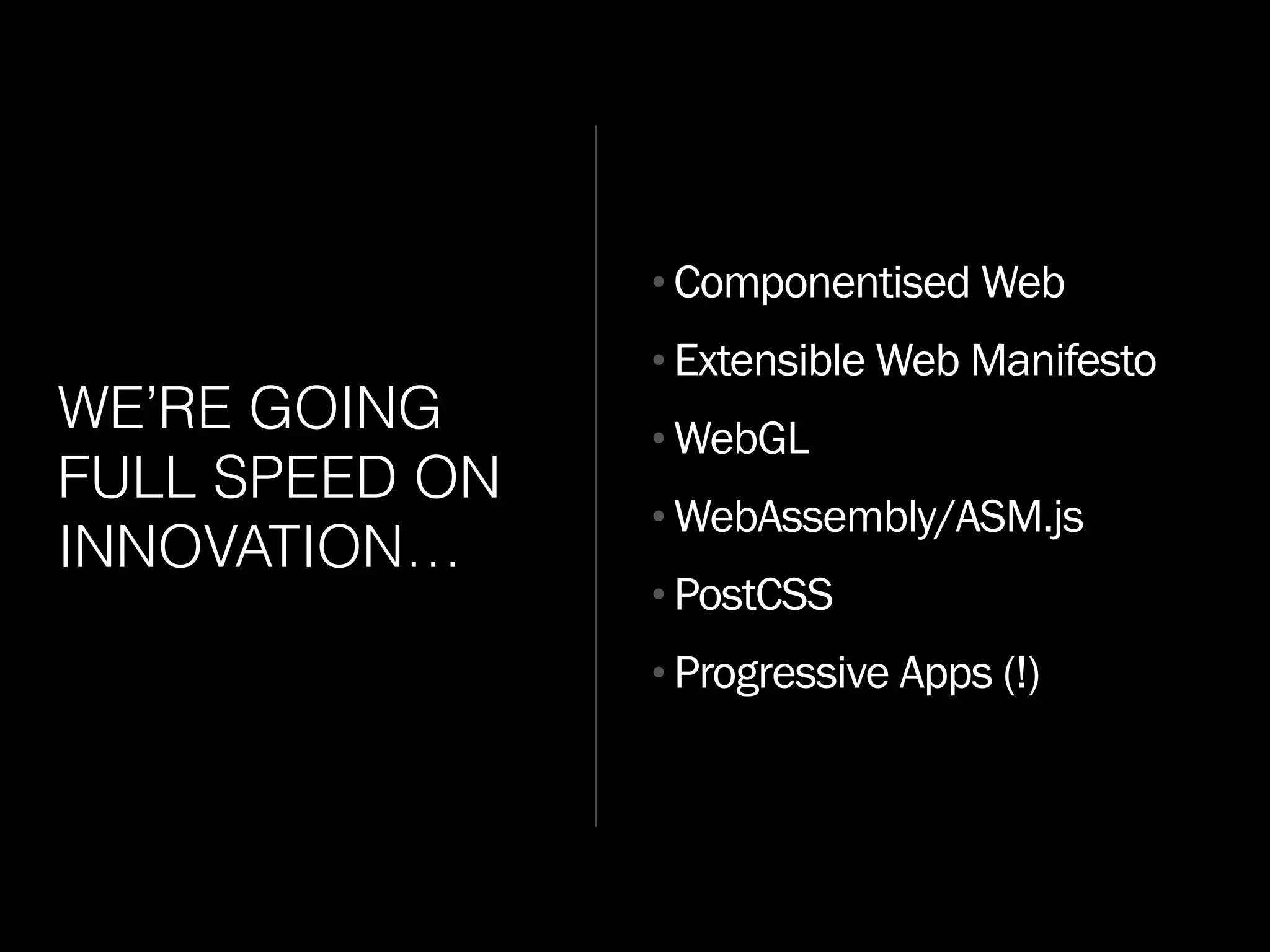WE’RE GOING
FULL SPEED ON
INNOVATION…
•Componentised Web
•Extensible Web Manifesto
•WebGL
•WebAssembly/ASM.js
•PostCSS
•Progressive Apps (!)
 