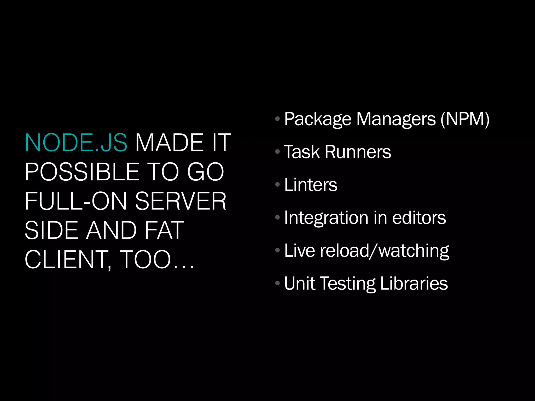 NODE.JS MADE IT
POSSIBLE TO GO
FULL-ON SERVER
SIDE AND FAT
CLIENT, TOO…
•Package Managers (NPM)
•Task Runners
•Linters
•Integration in editors
•Live reload/watching
•Unit Testing Libraries
 