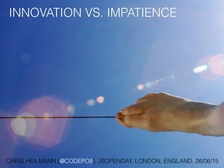 INNOVATION VS. IMPATIENCE
CHRIS HEILMANN (@CODEPO8), JSOPENDAY, LONDON, ENGLAND, 26/06/15
 