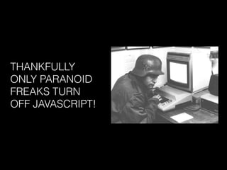 THANKFULLY
ONLY PARANOID
FREAKS TURN
OFF JAVASCRIPT!
 