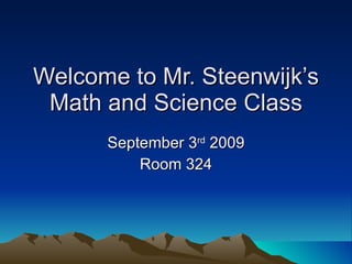 Welcome to Mr. Steenwijk’s Math and Science Class September 3 rd  2009 Room 324 