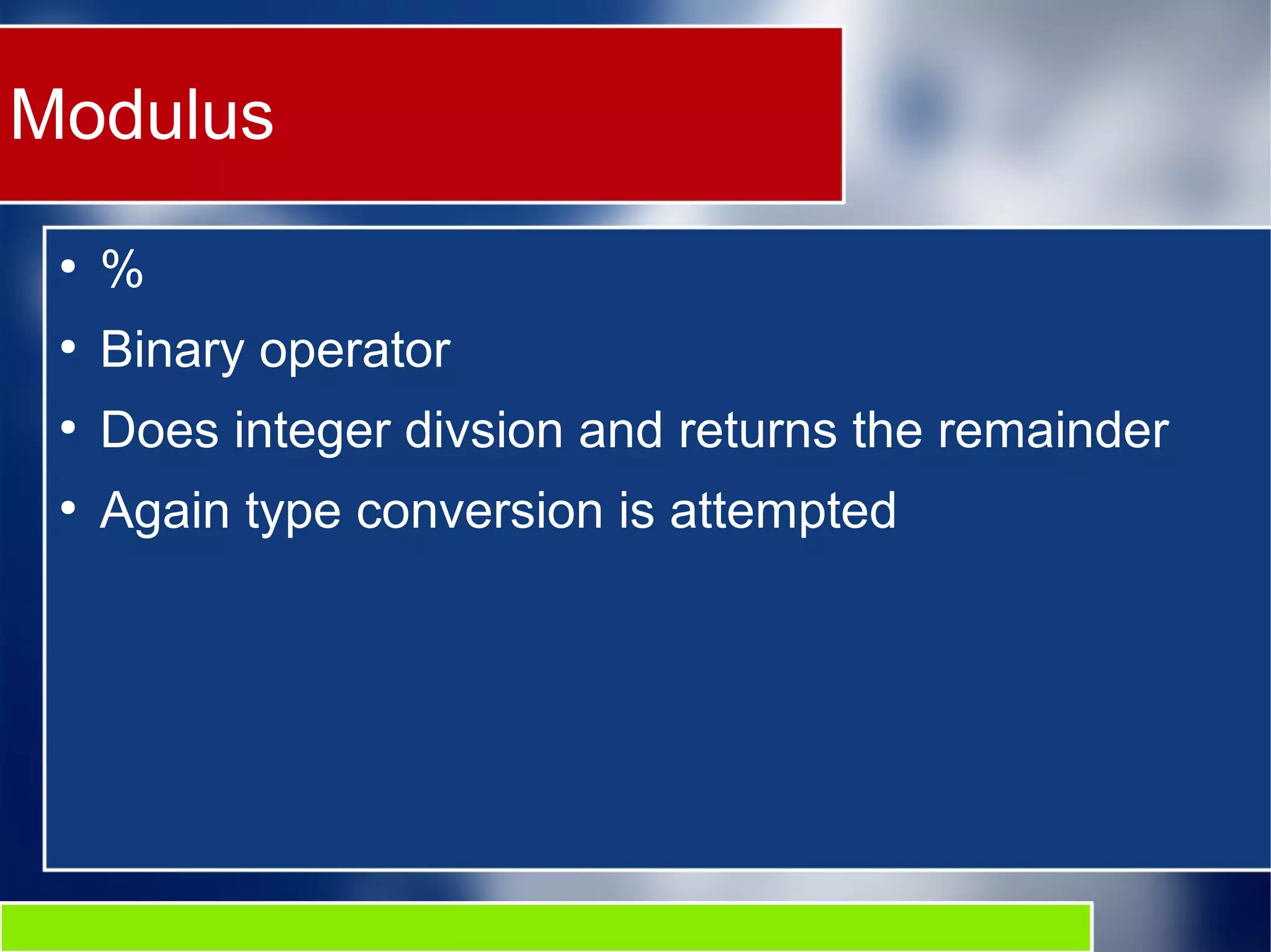 Modulus
●
%
●
Binary operator
●
Does integer divsion and returns the remainder
●
Again type conversion is attempted
 
