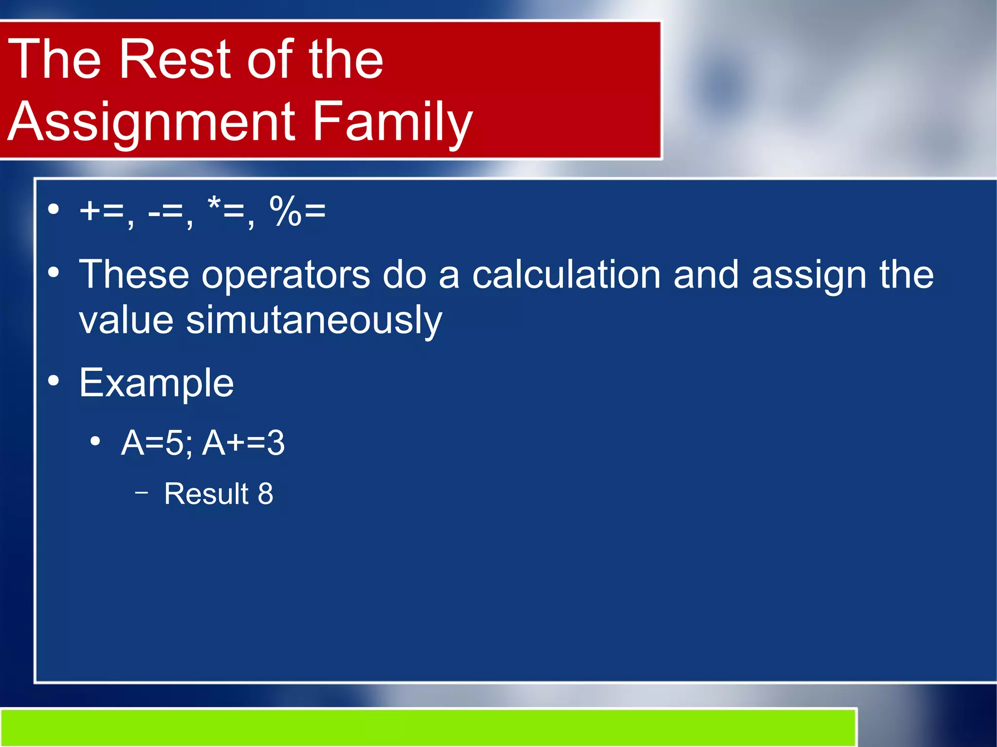 The Rest of the
Assignment Family
●
+=, -=, *=, %=
●
These operators do a calculation and assign the
value simutaneously
●
Example
●
A=5; A+=3
– Result 8
 