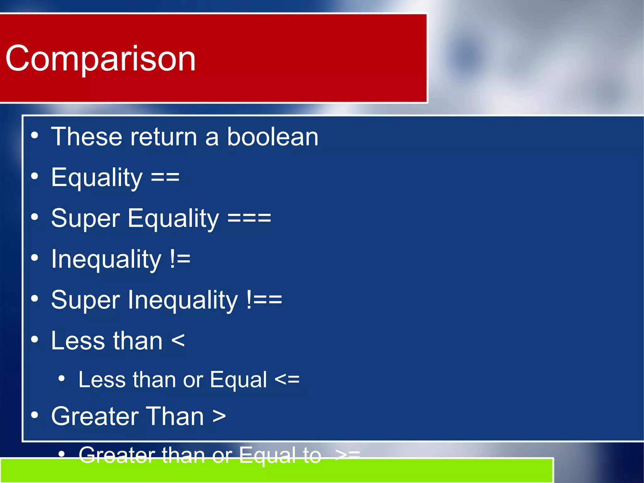Comparison
●
These return a boolean
●
Equality ==
●
Super Equality ===
●
Inequality !=
●
Super Inequality !==
●
Less than <
●
Less than or Equal <=
●
Greater Than >
●
Greater than or Equal to >=
 