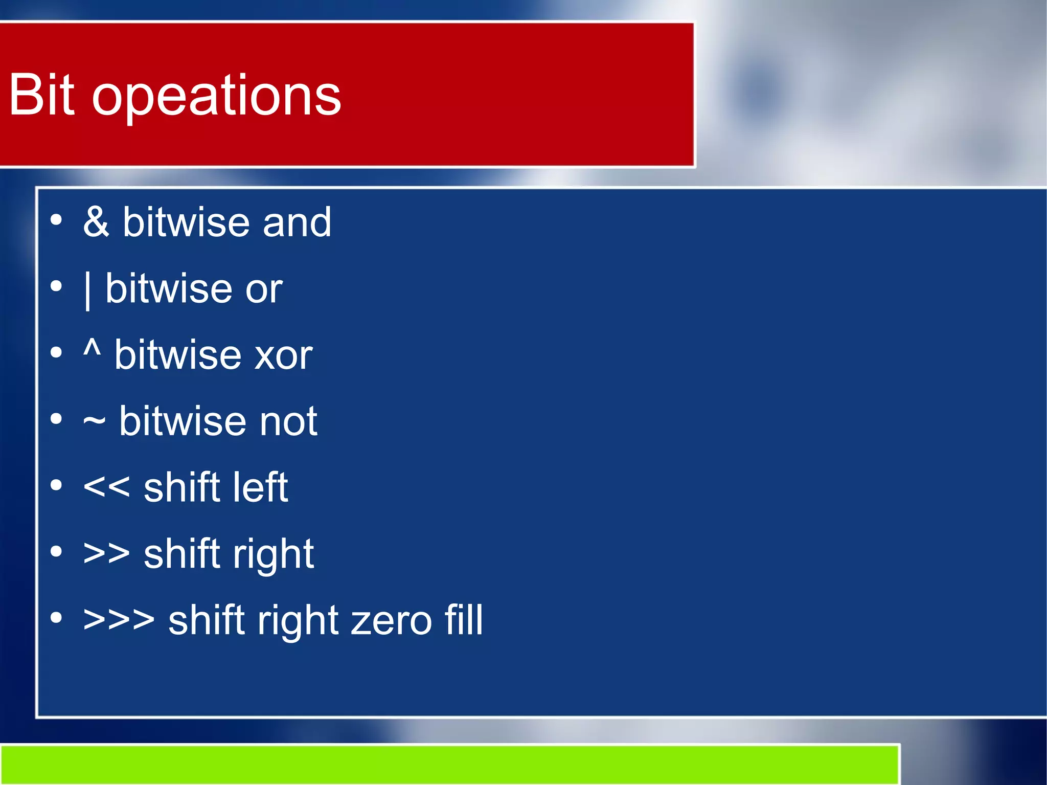 Bit opeations
●
& bitwise and
●
| bitwise or
●
^ bitwise xor
●
~ bitwise not
●
<< shift left
●
>> shift right
●
>>> shift right zero fill
 