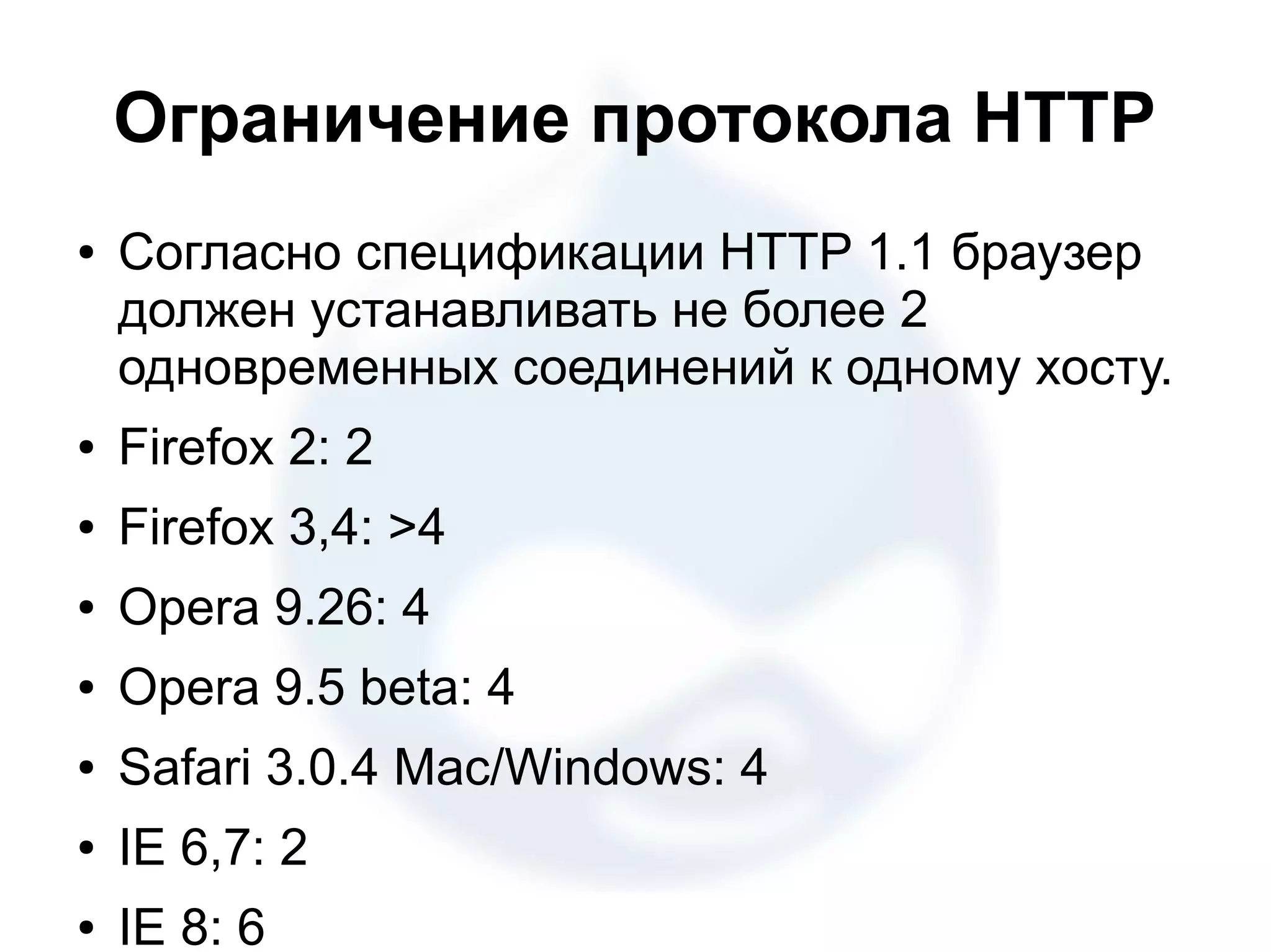 Ограничение протокола HTTP ● Согласно спецификации HTTP 1.1 браузер должен устанавливать не более 2 одновременных соединений к одному хосту. ● Firefox 2: 2 ● Firefox 3,4: >4 ● Opera 9.26: 4 ● Opera 9.5 beta: 4 ● Safari 3.0.4 Mac/Windows: 4 ● IE 6,7: 2 ● IE 8: 6 