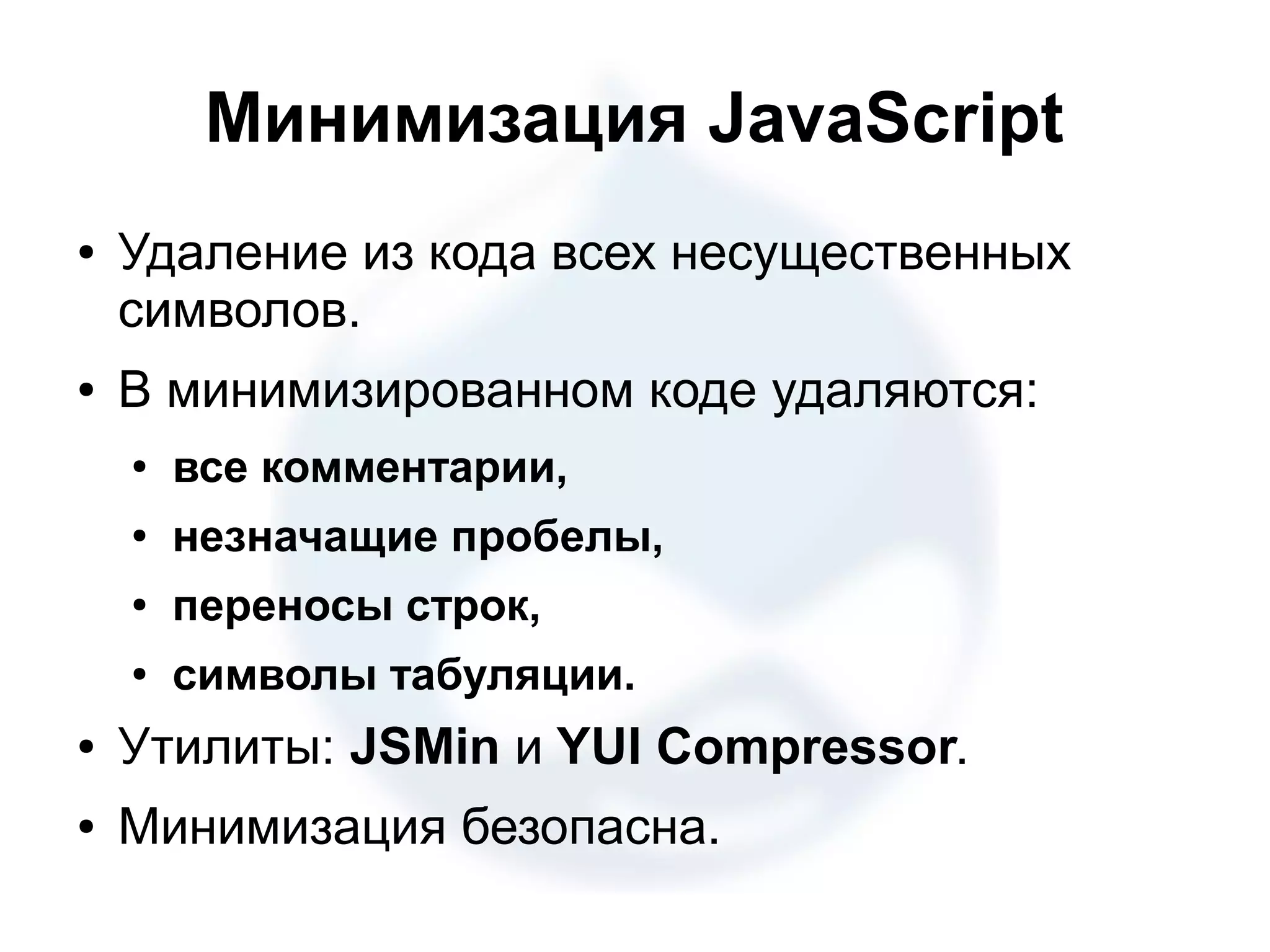 Минимизация JavaScript ● Удаление из кода всех несущественных символов. ● В минимизированном коде удаляются: ● все комментарии, ● незначащие пробелы, ● переносы строк, ● символы табуляции. ● Утилиты: JSMin и YUI Compressor. ● Минимизация безопасна. 