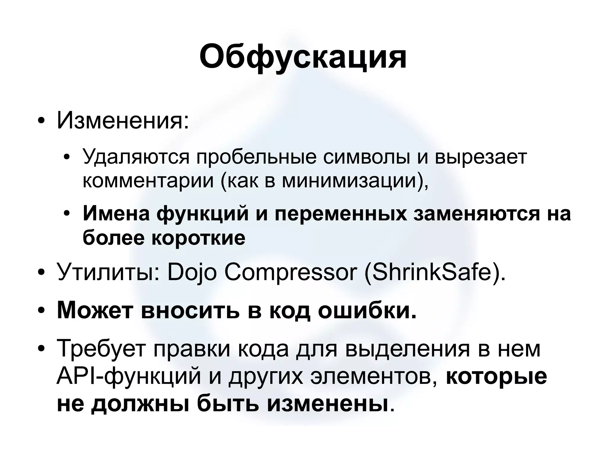 Обфускация ● Изменения: ● Удаляются пробельные символы и вырезает комментарии (как в минимизации), ● Имена функций и переменных заменяются на более короткие ● Утилиты: Dojo Compressor (ShrinkSafe). ● Может вносить в код ошибки. ● Требует правки кода для выделения в нем API-функций и других элементов, которые не должны быть изменены. 