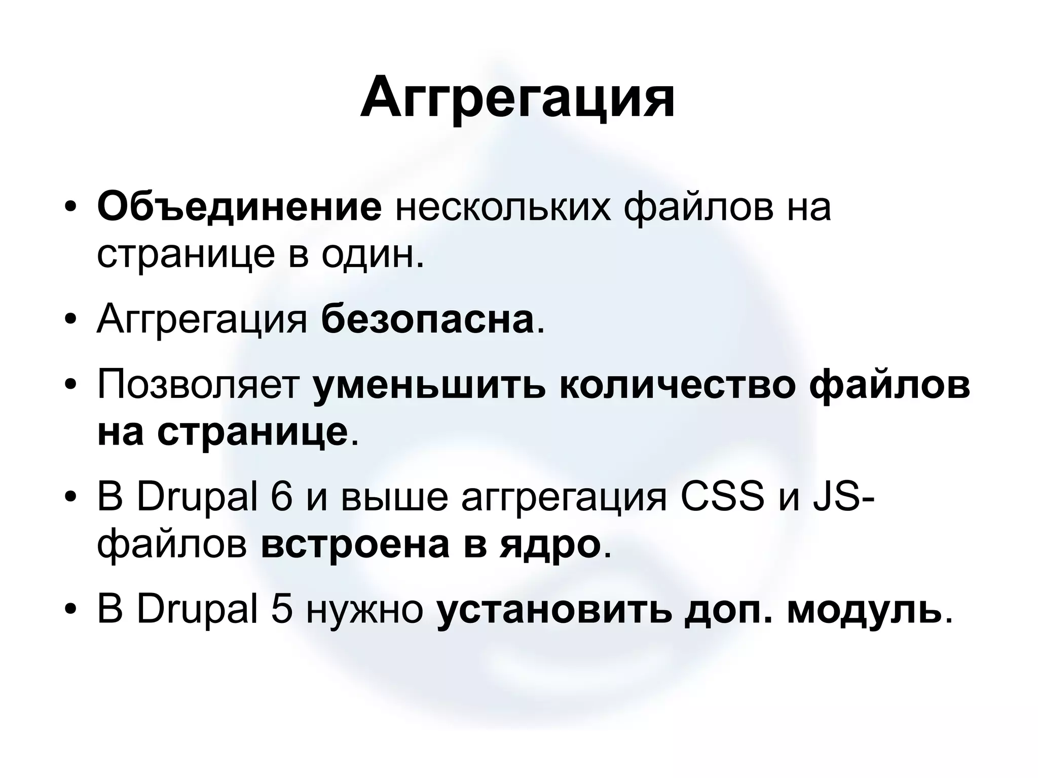 Аггрегация ● Объединение нескольких файлов на странице в один. ● Аггрегация безопасна. ● Позволяет уменьшить количество файлов на странице. ● В Drupal 6 и выше аггрегация CSS и JS- файлов встроена в ядро. ● В Drupal 5 нужно установить доп. модуль. 