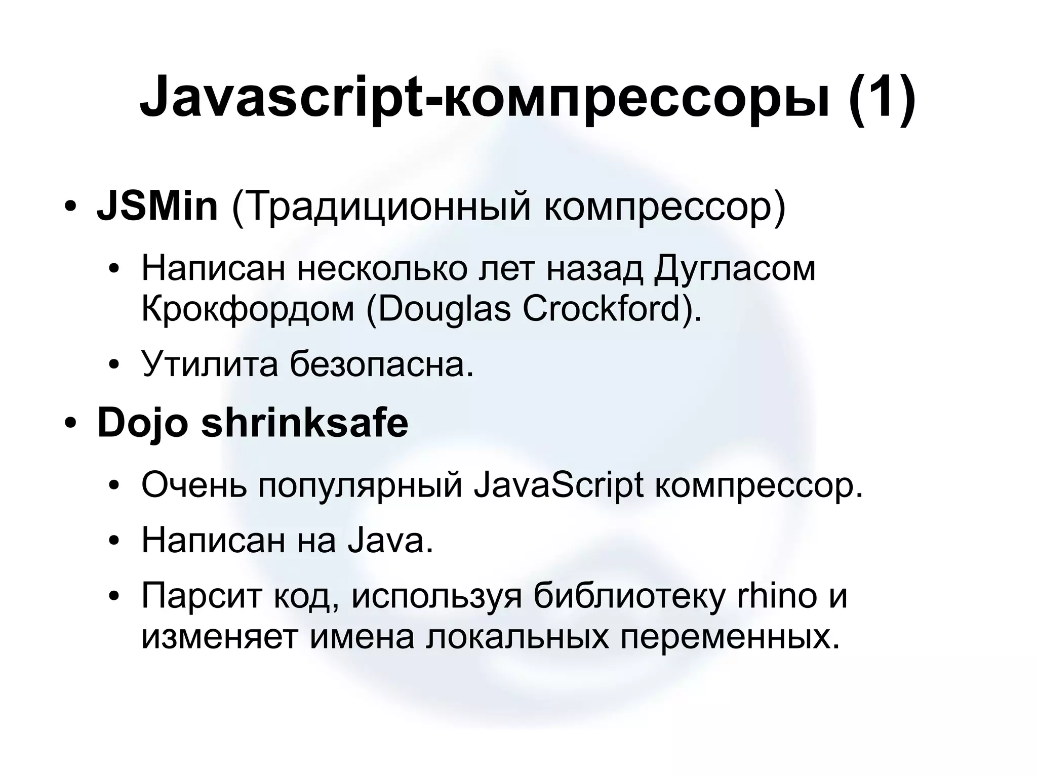 Javascript-компрессоры (1) ● JSMin (Традиционный компрессор) ● Написан несколько лет назад Дугласом Крокфордом (Douglas Crockford). ● Утилита безопасна. ● Dojo shrinksafe ● Очень популярный JavaScript компрессор. ● Написан на Java. ● Парсит код, используя библиотеку rhino и изменяет имена локальных переменных. 