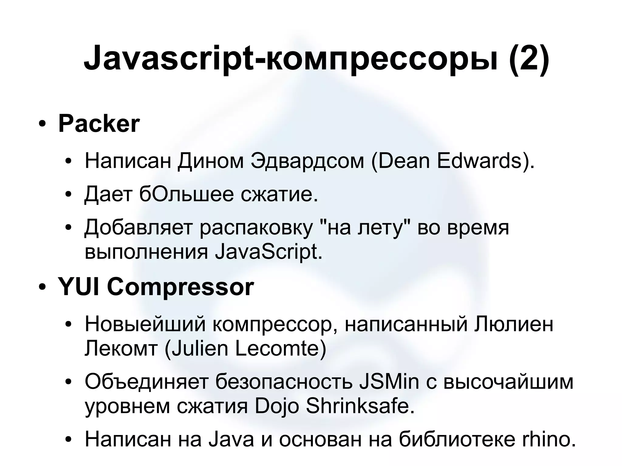 Javascript-компрессоры (2) ● Packer ● Написан Дином Эдвардсом (Dean Edwards). ● Дает бОльшее сжатие. ● Добавляет распаковку "на лету" во время выполнения JavaScript. ● YUI Compressor ● Новыейший компрессор, написанный Люлиен Лекомт (Julien Lecomte) ● Объединяет безопасность JSMin с высочайшим уровнем сжатия Dojo Shrinksafe. ● Написан на Java и основан на библиотеке rhino. 