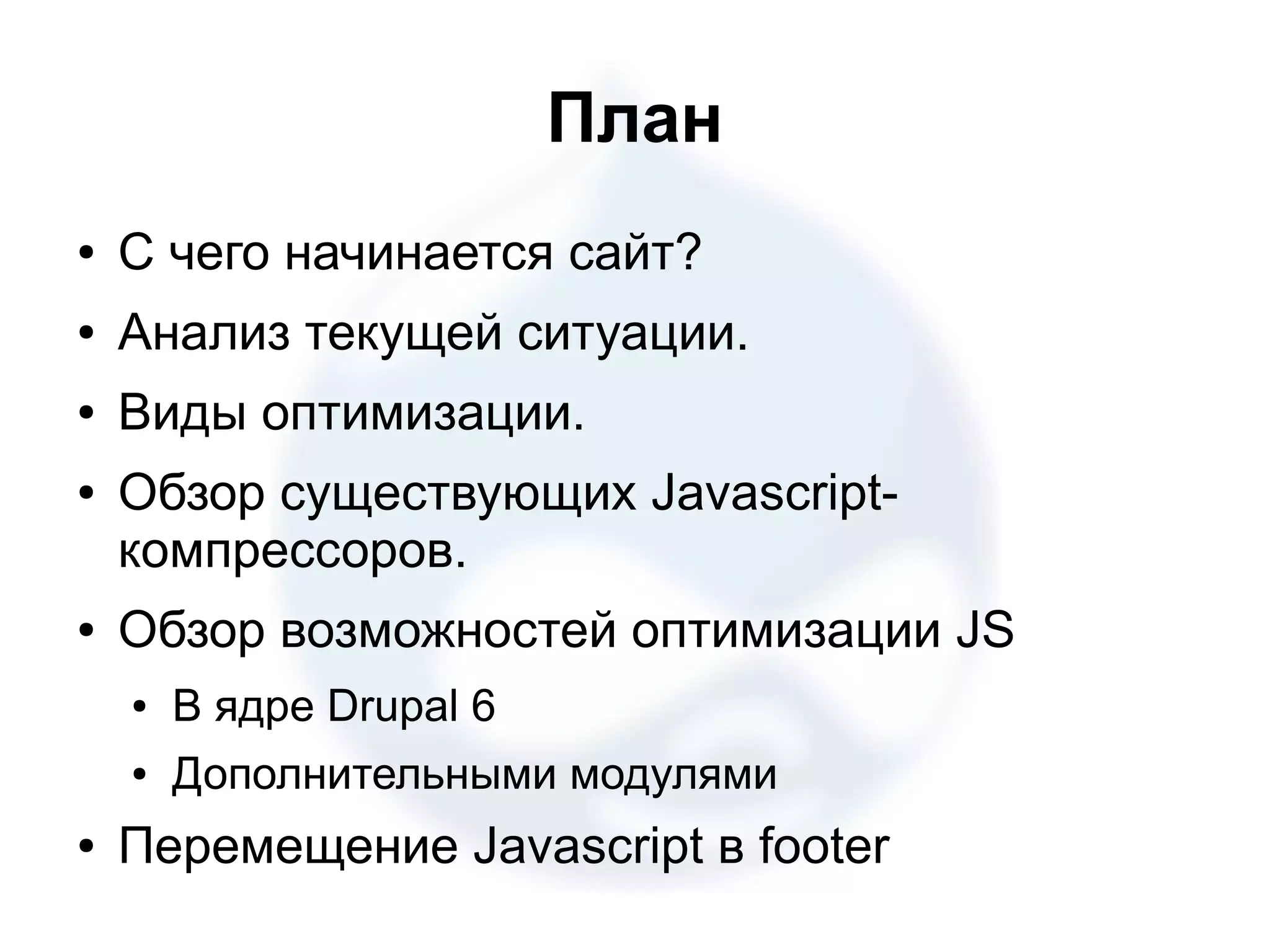 План ● С чего начинается сайт? ● Анализ текущей ситуации. ● Виды оптимизации. ● Обзор существующих Javascript- компрессоров. ● Обзор возможностей оптимизации JS ● В ядре Drupal 6 ● Дополнительными модулями ● Перемещение Javascript в footer 