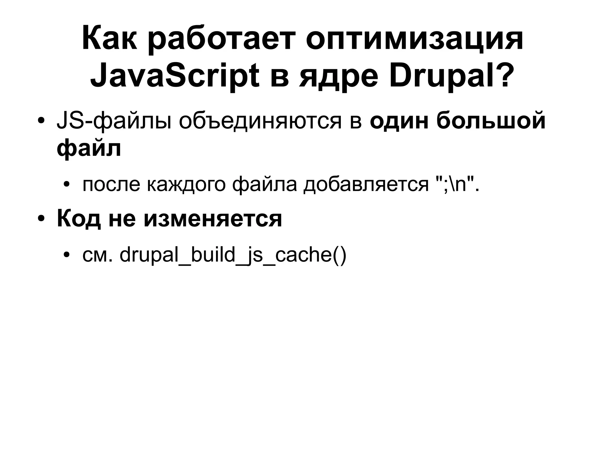 Как работает оптимизация JavaScript в ядре Drupal? ● JS-файлы объединяются в один большой файл ● после каждого файла добавляется ";n". ● Код не изменяется ● см. drupal_build_js_cache() 