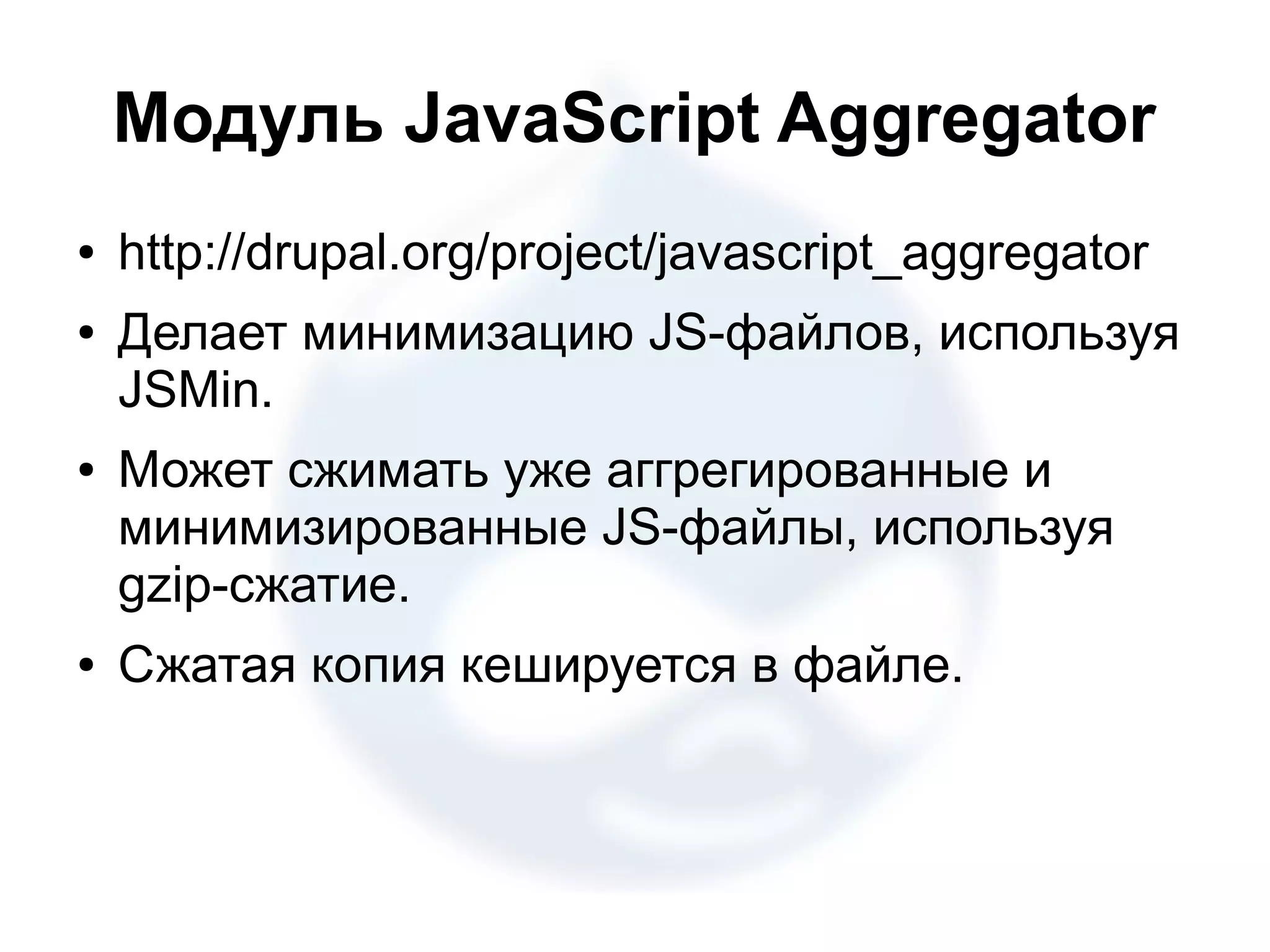 Модуль JavaScript Aggregator ● http://drupal.org/project/javascript_aggregator ● Делает минимизацию JS-файлов, используя JSMin. ● Может сжимать уже аггрегированные и минимизированные JS-файлы, используя gzip-сжатие. ● Сжатая копия кешируется в файле. 
