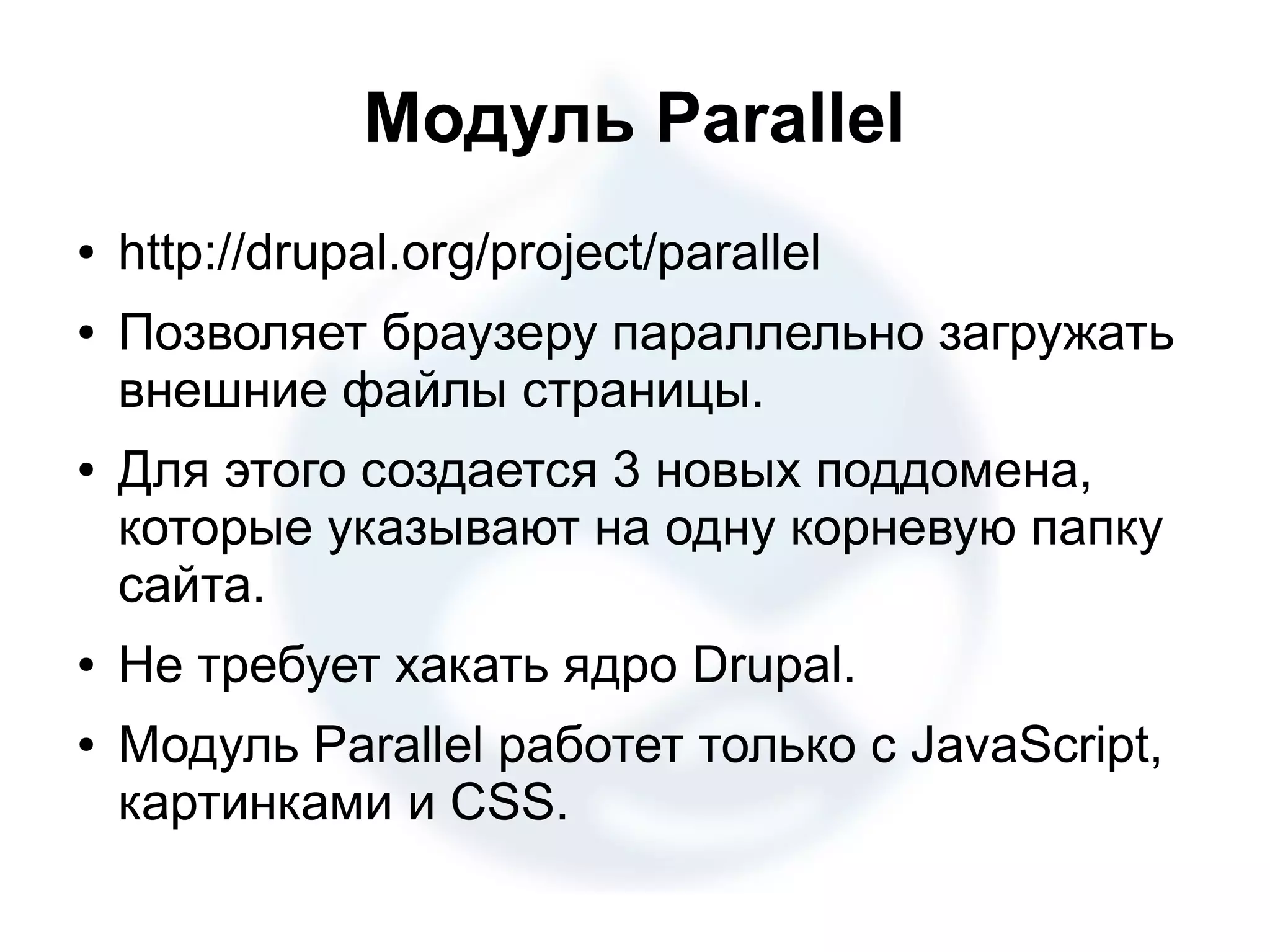 Модуль Parallel ● http://drupal.org/project/parallel ● Позволяет браузеру параллельно загружать внешние файлы страницы. ● Для этого создается 3 новых поддомена, которые указывают на одну корневую папку сайта. ● Не требует хакать ядро Drupal. ● Модуль Parallel работет только с JavaScript, картинками и CSS. 