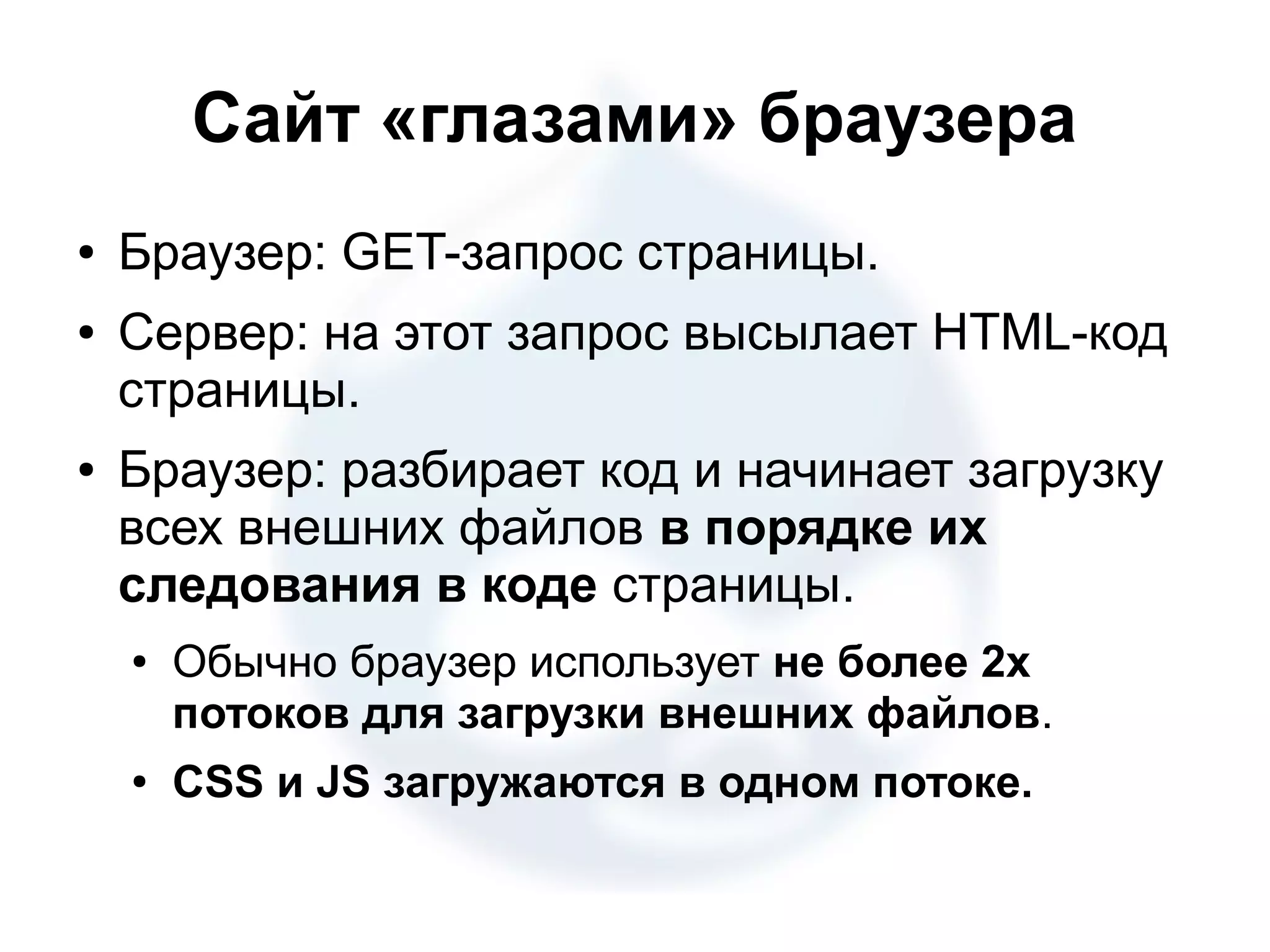 Сайт «глазами» браузера ● Браузер: GET-запрос страницы. ● Сервер: на этот запрос высылает HTML-код страницы. ● Браузер: разбирает код и начинает загрузку всех внешних файлов в порядке их следования в коде страницы. ● Обычно браузер использует не более 2х потоков для загрузки внешних файлов. ● CSS и JS загружаются в одном потоке. 