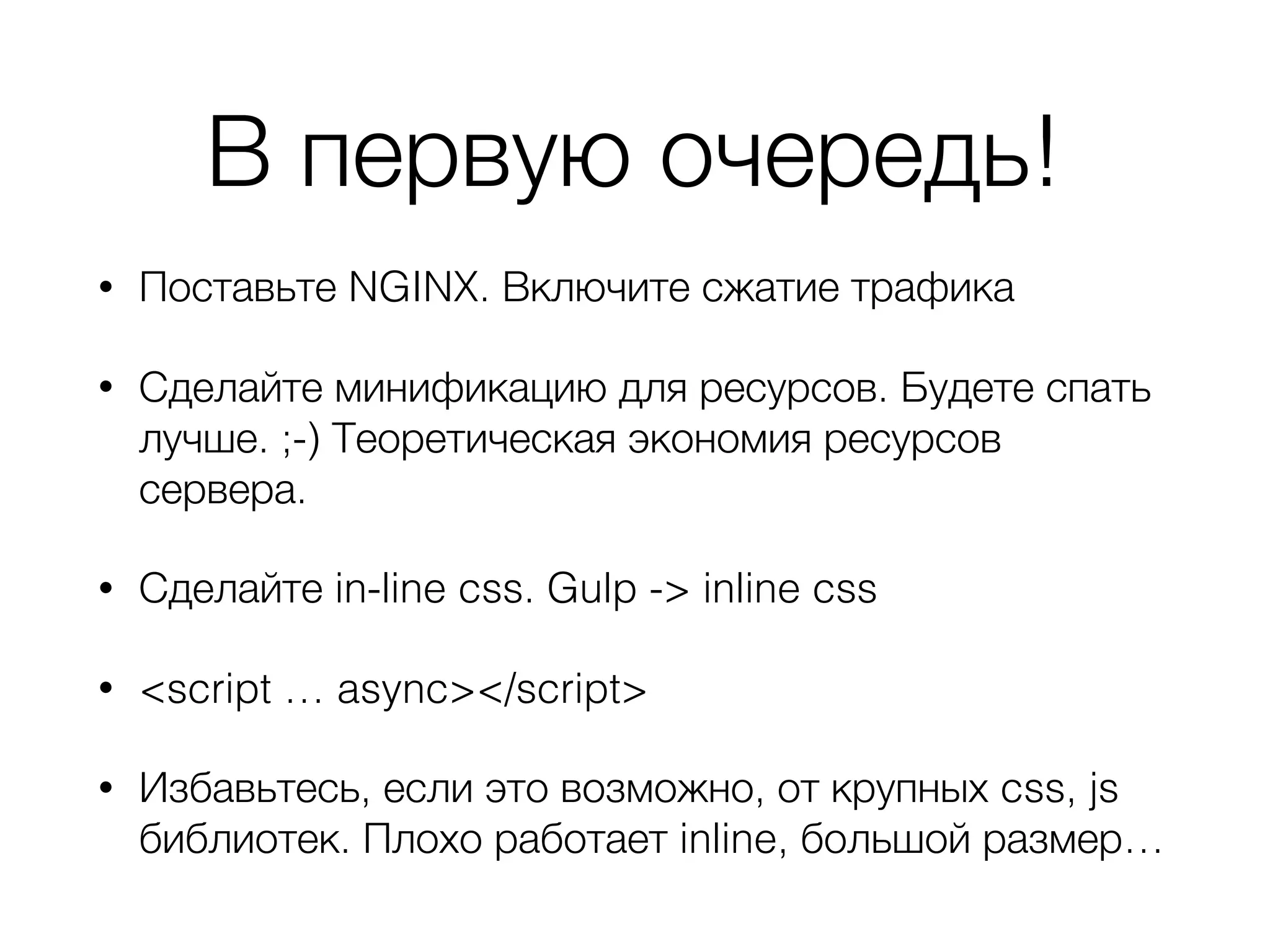 В первую очередь!
• Поставьте NGINX. Включите сжатие трафика
• Сделайте минификацию для ресурсов. Будете спать
лучше. ;-) Теоретическая экономия ресурсов
сервера.
• Сделайте in-line css. Gulp -> inline css
• <script … async></script>
• Избавьтесь, если это возможно, от крупных css, js
библиотек. Плохо работает inline, большой размер…
 