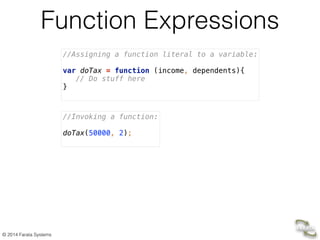 © 2014 Farata Systems
Function Expressions
//Assigning a function literal to a variable: 
 
var doTax = function (income, dependents){ 
// Do stuff here 
}
//Invoking a function: 
 
doTax(50000, 2); 
 
