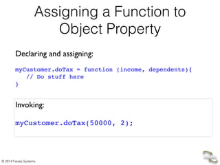 © 2014 Farata Systems
Assigning a Function to
Object Property
Declaring and assigning:	

!
myCustomer.doTax = function (income, dependents){!
// Do stuff here!
}
Invoking:	

!
myCustomer.doTax(50000, 2);!
 