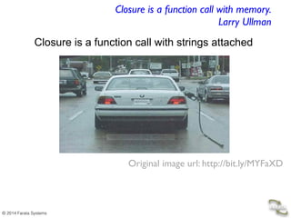 © 2014 Farata Systems
Closure is a function call with strings attached
Closure is a function call with memory. 
Larry Ullman
Java 8 should support closures (JSR 335).
Original image url: http://bit.ly/MYFaXD
 