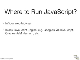 © 2014 Farata Systems
3
Where to Run JavaScript?
• In Your Web browser
• In any JavaScript Engine, e.g. Google’s V8 JavaScript,
Oracle’s JVM Nashorn, etc.
 