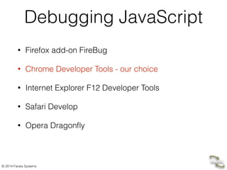 © 2014 Farata Systems
Debugging JavaScript
• Firefox add-on FireBug
• Chrome Developer Tools - our choice
• Internet Explorer F12 Developer Tools
• Safari Develop
• Opera Dragonﬂy
 