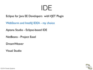 © 2014 Farata Systems
IDE
Eclipse for Java EE Developers withVJET Plugin  
WebStorm and IntelliJ IDEA - my choice 
Aptana Studio - Eclipse-based IDE 
NetBeans - Project Easel 
DreamWeaver 
Visual Studio 
 