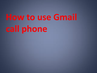 How to use Gmail
call phone
 