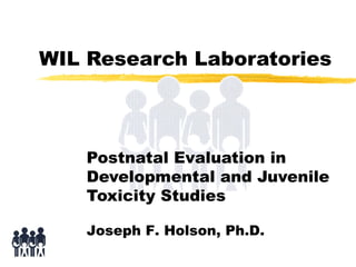 WIL Research Laboratories

Postnatal Evaluation in
Developmental and Juvenile
Toxicity Studies
Joseph F. Holson, Ph.D.

 