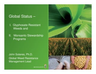 Global Status –

I. Glyphosate Resistant
   Weeds and

II. Monsanto Stewardship
    Programs




John Soteres, Ph.D.
Global Weed Resistance
Management Lead
 