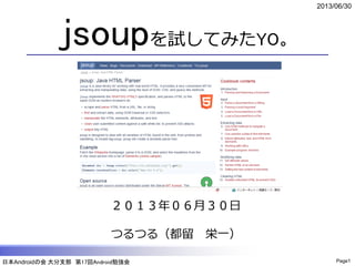 日本Androidの会 大分支部 第17回Android勉強会
2013/06/30
Page1
jsoupを試してみたYO。
２０１３年０６月３０日
つるつる（都留 栄一）
 