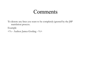 Comments To denote any lines you want to be completely ignored by the JSP translation process. Example <%-- Author: James Gosling --%> 