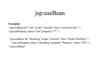 jsp:useBean Examples <jsp:useBean id="cart" scope="session" class="session.Carts" /> <jsp:setProperty name="cart" property="*" /> <jsp:useBean id="checking" scope="session" class="bank.Checking" >     <jsp:setProperty name="checking" property="balance" value="0.0" /> </jsp:useBean>  