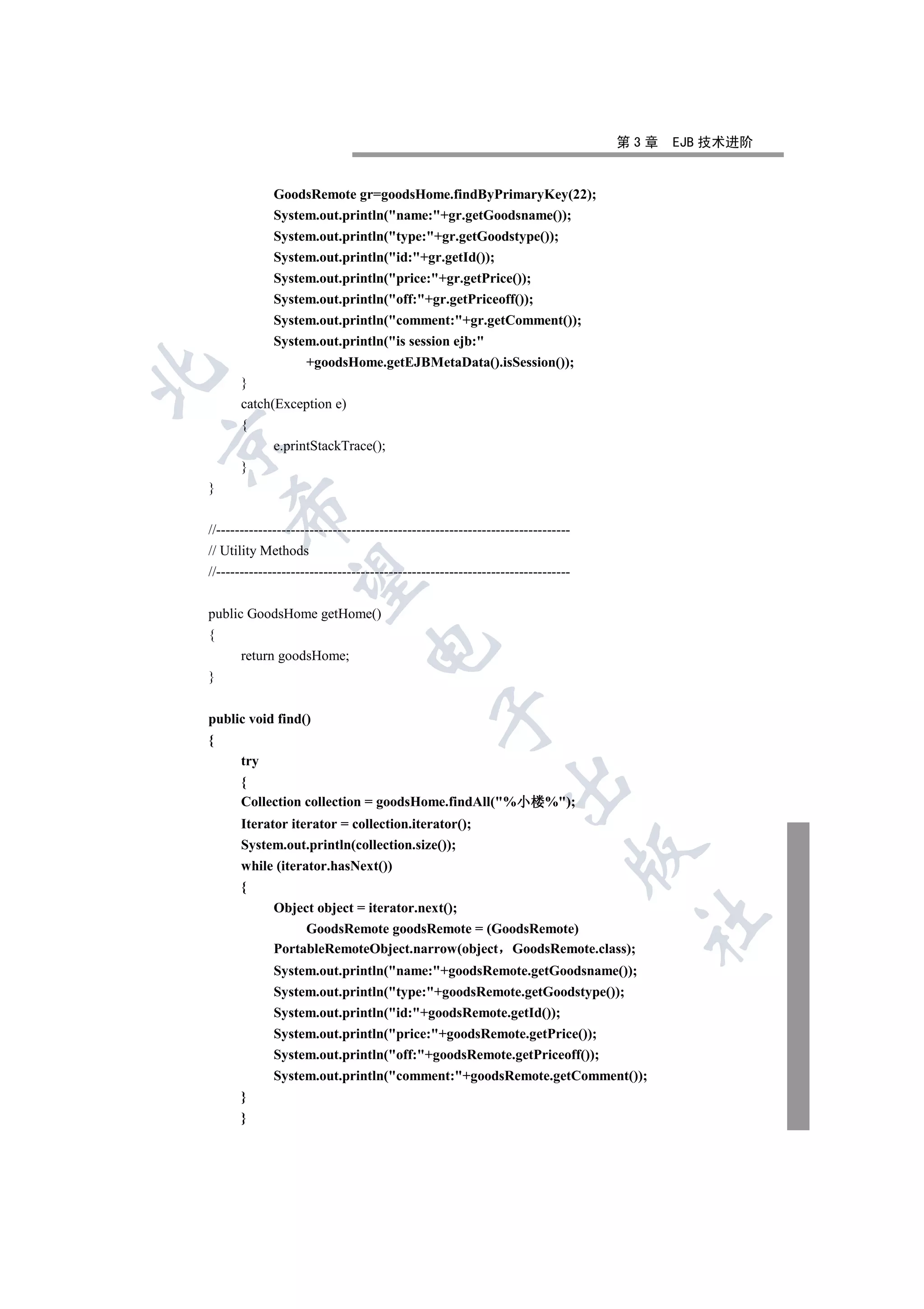 第3章   EJB 技术进阶


              GoodsRemote gr=goodsHome.findByPrimaryKey(22);
              System.out.println(name:+gr.getGoodsname());
              System.out.println(type:+gr.getGoodstype());
              System.out.println(id:+gr.getId());
              System.out.println(price:+gr.getPrice());
              System.out.println(off:+gr.getPriceoff());
              System.out.println(comment:+gr.getComment());
              System.out.println(is session ejb:
                     +goodsHome.getEJBMetaData().isSession());


       }
       catch(Exception e)
       {


              e.printStackTrace();
       }
}
    

//----------------------------------------------------------------------------
// Utility Methods
//----------------------------------------------------------------------------
     


public GoodsHome getHome()
{
                                  

       return goodsHome;
}
                                                 

public void find()
{
       try
       {
                                                               

       Collection collection = goodsHome.findAll(%小楼
                                                   小楼%);
                                                   小楼
       Iterator iterator = collection.iterator();
       System.out.println(collection.size());
                                                                                 

       while (iterator.hasNext())
       {
              Object object = iterator.next();
                                                                                  	

                   GoodsRemote goodsRemote = (GoodsRemote)
              PortableRemoteObject.narrow(object GoodsRemote.class);
              System.out.println(name:+goodsRemote.getGoodsname());
              System.out.println(type:+goodsRemote.getGoodstype());
              System.out.println(id:+goodsRemote.getId());
              System.out.println(price:+goodsRemote.getPrice());
              System.out.println(off:+goodsRemote.getPriceoff());
              System.out.println(comment:+goodsRemote.getComment());
       }
       }
 