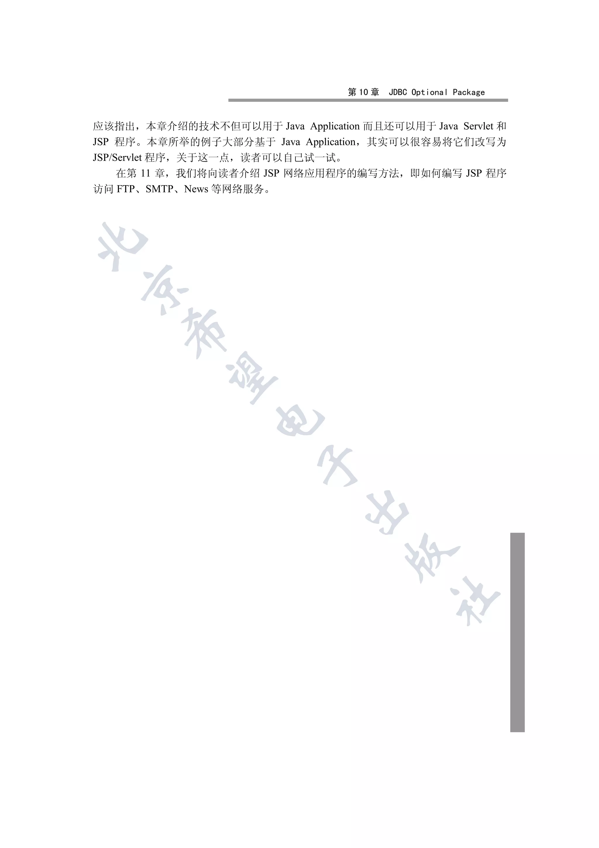 第 10 章   JDBC Optional Package


应该指出 本章介绍的技术不但可以用于 Java Application 而且还可以用于 Java Servlet 和
JSP 程序 本章所举的例子大部分基于 Java Application 其实可以很容易将它们改写为
JSP/Servlet 程序 关于这一点 读者可以自己试一试
     在第 11 章 我们将向读者介绍 JSP 网络应用程序的编写方法 即如何编写 JSP 程序
访问 FTP SMTP News 等网络服务

 
       
        
                    
                          
                                
                                       
                                                 	
 