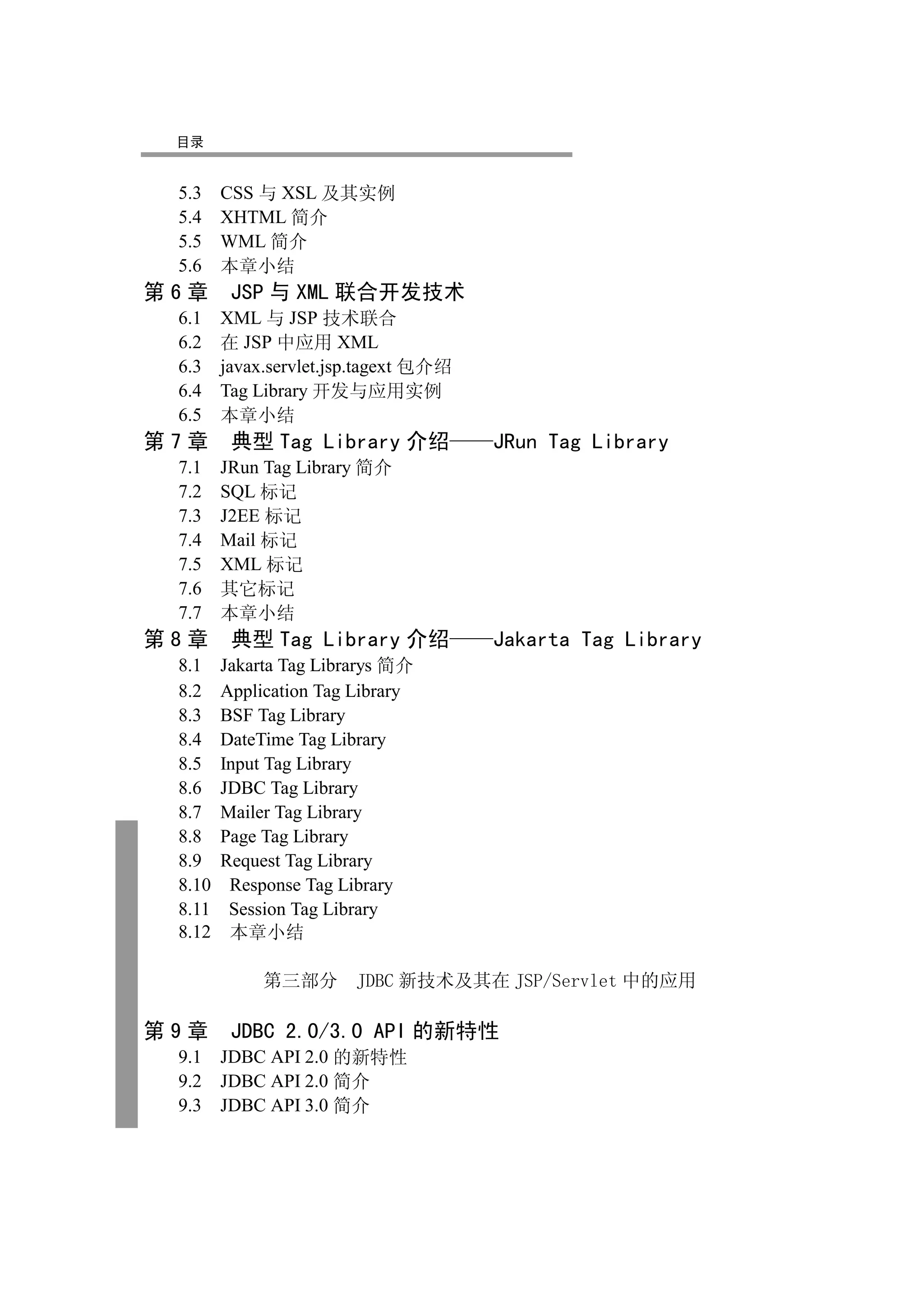 目录


 5.3 CSS 与 XSL 及其实例
 5.4 XHTML 简介
 5.5 WML 简介
 5.6 本章小结
第6章      JSP 与 XML 联合开发技术
 6.1 XML 与 JSP 技术联合
 6.2 在 JSP 中应用 XML
 6.3 javax.servlet.jsp.tagext 包介绍
 6.4 Tag Library 开发与应用实例
 6.5 本章小结
第7章      典型 Tag Library 介绍          JRun Tag Library
 7.1    JRun Tag Library 简介
 7.2    SQL 标记
 7.3    J2EE 标记
 7.4    Mail 标记
 7.5    XML 标记
 7.6    其它标记
 7.7    本章小结
第8章      典型 Tag Library 介绍          Jakarta Tag Library
 8.1    Jakarta Tag Librarys 简介
 8.2    Application Tag Library
 8.3    BSF Tag Library
 8.4    DateTime Tag Library
 8.5    Input Tag Library
 8.6    JDBC Tag Library
 8.7    Mailer Tag Library
 8.8    Page Tag Library
 8.9    Request Tag Library
 8.10    Response Tag Library
 8.11    Session Tag Library
 8.12    本章小结

             第三部分       JDBC 新技术及其在 JSP/Servlet 中的应用

第9章      JDBC 2.0/3.0 API 的新特性
 9.1    JDBC API 2.0 的新特性
 9.2    JDBC API 2.0 简介
 9.3    JDBC API 3.0 简介
 