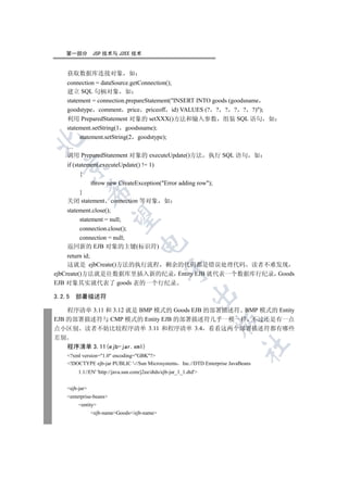 第一部分        JSP 技术与 J2EE 技术


    获取数据库连接对象                    如
    connection = dataSource.getConnection();
    建立 SQL 句柄对象 如
    statement = connection.prepareStatement(INSERT INTO goods (goodsname
    goodstype comment price priceoff id) VALUES (? ? ? ? ? ?));
    利用 PreparedStatement 对象的 setXXX()方法和输入参数 组装 SQL 语句 如
    statement.setString(1 goodsname);
         statement.setString(2 goodstype);


    …
    调用 PreparedStatement 对象的 executeUpdate()方法                       执行 SQL 语句     如
    if (statement.executeUpdate() != 1)
  

          {
              throw new CreateException(Error adding row);
            

          }
    关闭 statement connection 等对象 如
    statement.close();
             

         statement = null;
         connection.close();
         connection = null;
                                     

    返回新的 EJB 对象的主键(标识符)
     return id;
     这就是 ejbCreate()方法的执行流程 剩余的代码都是错误处理代码 读者不难发现
                                                  

ejbCreate()方法就是往数据库里插入新的纪录 Entity EJB 就代表一个数据库行纪录 Goods
EJB 对象其实就代表了 goods 表的一个行纪录
                                                              

3.2.5   部署描述符

    程序清单 3.11 和 3.12 就是 BMP 模式的 Goods EJB 的部署描述符 BMP 模式的 Entity
EJB 的部署描述符与 CMP 模式的 Entity EJB 的部署描述符几乎一模一样 不过还是有一点
                                                                      

点小区别 读者不妨比较程序清单 3.11 和程序清单 3.4 看看这两个部署描述符都有哪些
差别
                                                                            	

    程序清单 3.11(ejb-jar.xml)
    ?xml version=1.0 encoding=GBK?
    !DOCTYPE ejb-jar PUBLIC '-//Sun Microsystems Inc.//DTD Enterprise JavaBeans
         1.1//EN' 'http://java.sun.com/j2ee/dtds/ejb-jar_1_1.dtd'


    ejb-jar
    enterprise-beans
         entity
                ejb-nameGoods/ejb-name
 