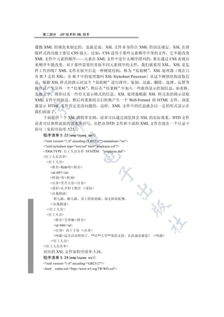 第二部分       JSP 技术和 XML 技术


遵循 XML 的规范来制定的 也就是说 XSL 文件本身符合 XML 的语法规定 XSL 在排
版样式的功能上要比 CSS 强大 比如 CSS 适用于那些元素顺序不变的文件 它不能改变
XML 文件中元素的顺序——元素在 XML 文件中是什么顺序排列的 那么通过 CSS 表现出
来顺序不能改变 对于那些需要经常按不同元素排序的文件 我们就要用 XSL XSL 是怎
样工作的呢 XML 文件在展开后是一种树状结构 称为 原始树 XSL 处理器 现在只
有 IE 5 支持 XSL 在 IE 5 中的处理器叫 XSL Stylesheet Processor 从这个树状结构读取信
息 根据 XSL 样式的指示对这个 原始树 进行排序 复制 过滤 删除 选择 运算等
操作后产生另外一个 结果树 然后在 结果树 中加入一些新的显示控制信息 如表格


其他文字 图形以及一些有关显示格式的信息 XSL 处理器根据 XSL 样式表的指示读取
XML 文件中的信息 然后再重新组合后转换产生一个 Well-Formed 的 HTML 文件 浏览
器显示 HTML 文件肯定是没问题的 这样 XML 文件中的信息就会以一定的形式显示在
 

我们面前了
   下面提供一个 XSL 的简单实例 读者可以通过浏览体会 XSL 的实际效果 DTD 文件
           

读者可以参照前面的讲述来书写 并把该 DTD 文件和下面的 XML 文件存放在一个目录下
即可 见程序清单 5.23
   程序清单 5.23(employee.xml)
            

   ?xml version=1.0 encoding=GB2312? standalone=no
   ?xml:stylesheet type=text/xsl href=employee.xsl?
   !DOCTYPE 打工人员名单 SYSTEM employee.dtd
                                 

   打工人员名单
     打工人员
       姓名梅幽明/姓名
       id897/id
                                             

       性别男/性别
       出身劳苦大众/出身
       爱好在夕阳下散步 /爱好
                                                      

       自我描述
           鞋儿破 帽儿破         身上的袈裟破          南无阿弥驼佛
       /自我描述
                                                               

     /打工人员
     打工人员
           姓名艾奔驰/姓名
                                                                      	

           id888/id
           出身 高干子弟 /出身
           鸣谢这次活动得到了 **市**大学**系的支持                        在此诚表谢意   /鸣谢
       /打工人员
   /打工人员名单
   对应的 XSL 文件如程序清单 5.24
   程序清单 5.24(employee.xsl)
   ?xml version=1.0 encoding=GB2312?
   html   xmlns:xsl=http://www.w3.org/TR/WD-xsl
 